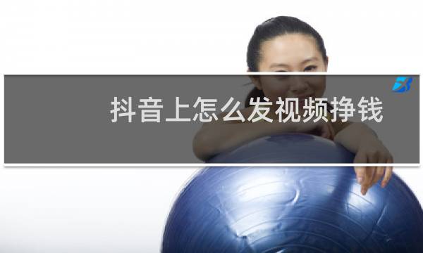 抖音上怎么发视频挣钱