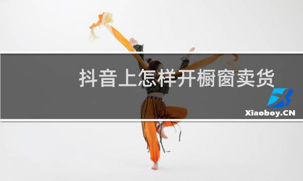 抖音上怎样开橱窗卖货