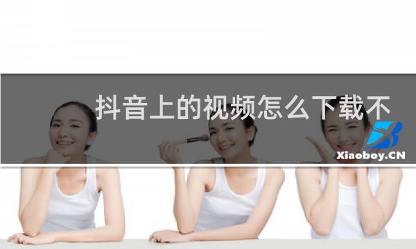 抖音上的视频怎么下载不了