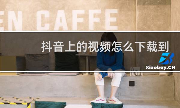 抖音上的视频怎么下载到手机上