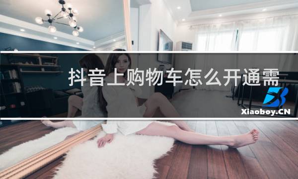 抖音上购物车怎么开通需要给钱吗