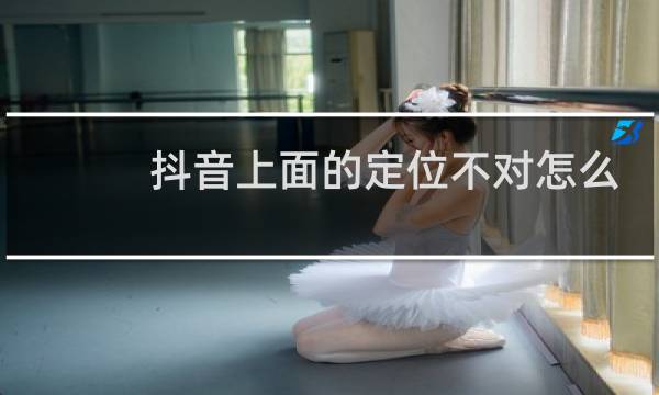 抖音上面的定位不对怎么改