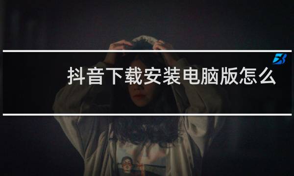 抖音下载安装电脑版怎么下载