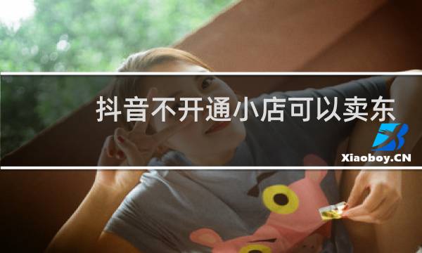 抖音不开通小店可以卖东西吗图片
