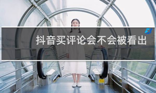 抖音买评论会不会被看出来