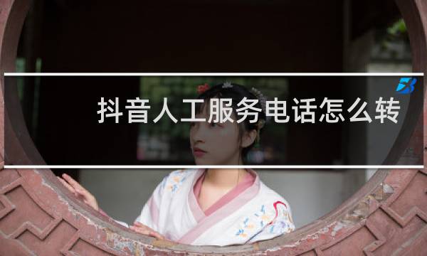抖音人工服务电话怎么转人工客服