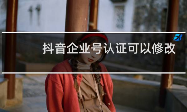 抖音企业号认证可以修改吗