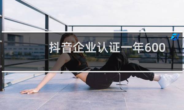 抖音企业认证一年600还是永久