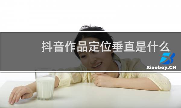 抖音作品定位垂直是什么意思