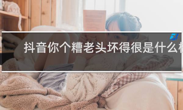 抖音你个糟老头坏得很是什么梗