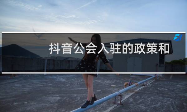 抖音公会入驻的政策和要求（抖音开公会需要什么条件）