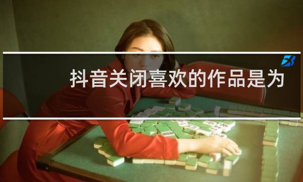 抖音关闭喜欢的作品是为什么