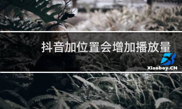 抖音加位置会增加播放量吗图片