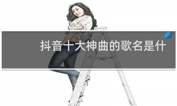 抖音十大神曲的歌名是什么