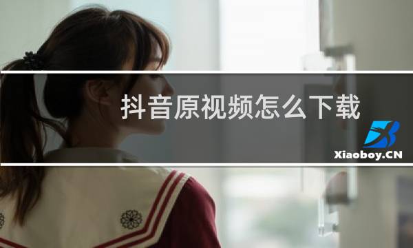 抖音原视频怎么下载