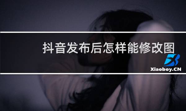 抖音发布后怎样能修改图片