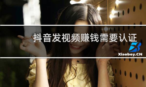 抖音发视频赚钱需要认证吗