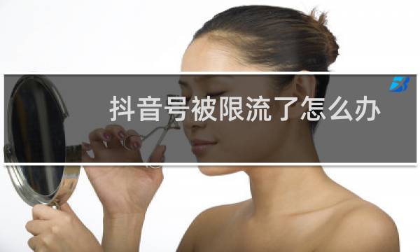 抖音号被限流了怎么办
