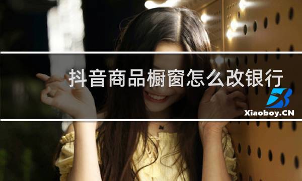 抖音商品橱窗怎么改银行卡