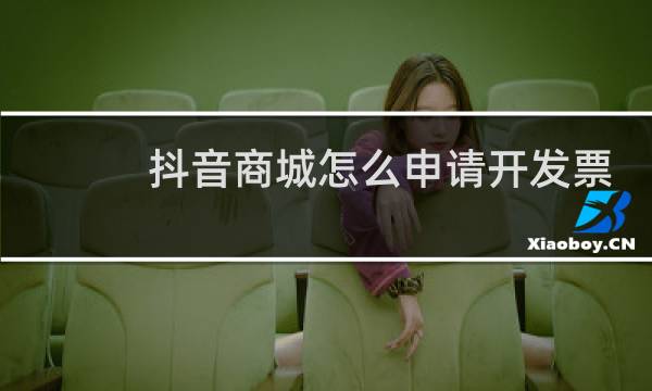 抖音商城怎么申请开发票