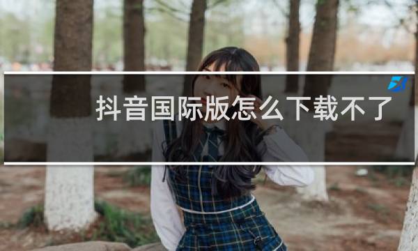 抖音国际版怎么下载不了