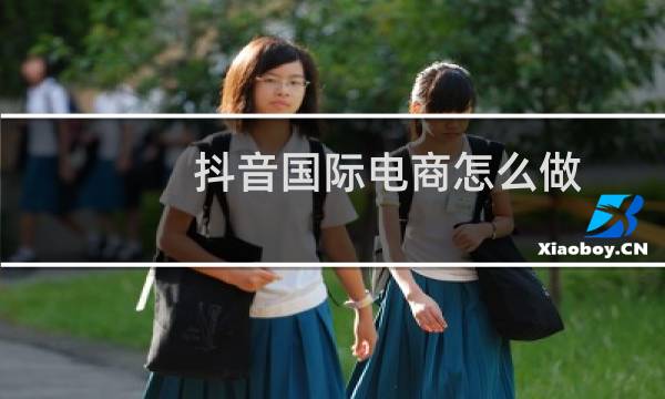 抖音国际电商怎么做