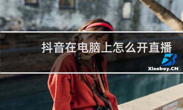抖音在电脑上怎么开直播