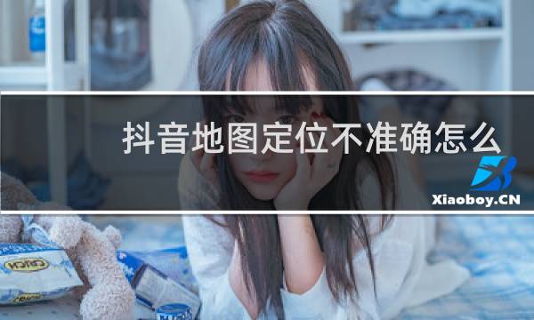 抖音地图定位不准确怎么改