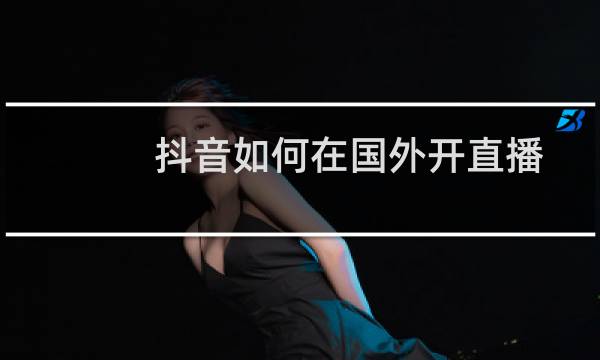 抖音如何在国外开直播