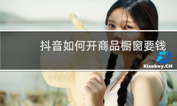 抖音如何开商品橱窗要钱吗