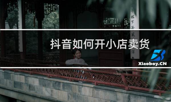 抖音如何开小店卖货
