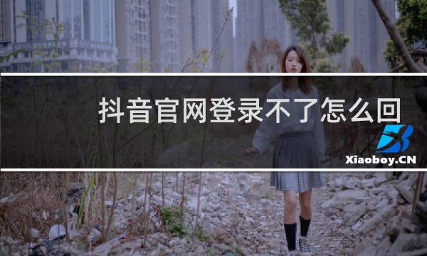 抖音官网登录不了怎么回事