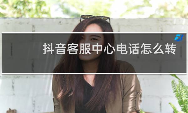 抖音客服中心电话怎么转人工
