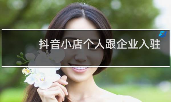 抖音小店个人跟企业入驻有何区别