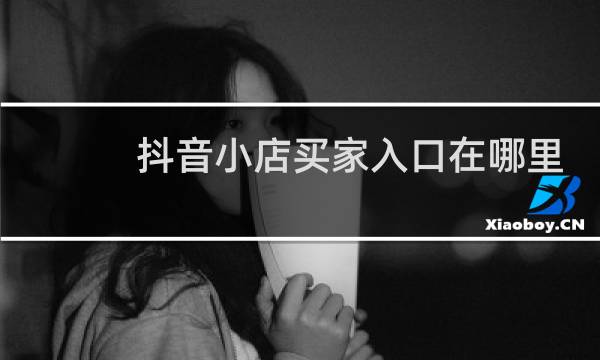 抖音小店买家入口在哪里