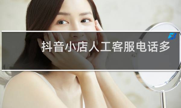 抖音小店人工客服电话多少 24小时