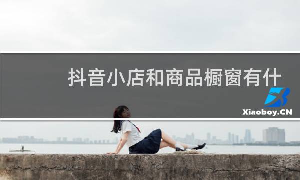 抖音小店和商品橱窗有什么区别