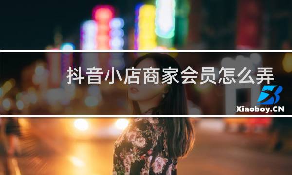 抖音小店商家会员怎么弄出来
