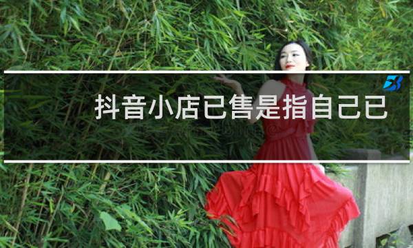 抖音小店已售是指自己已售吗