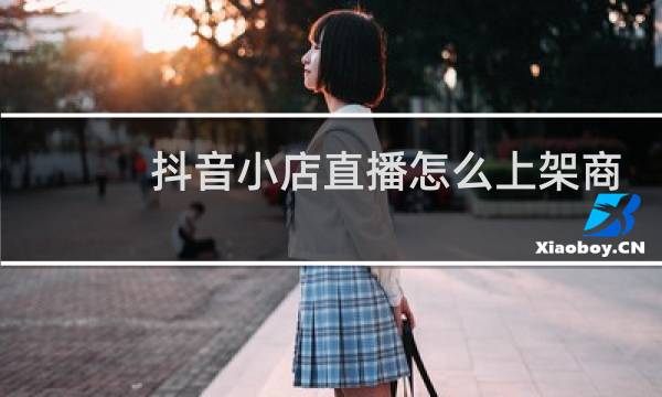 抖音小店直播怎么上架商品