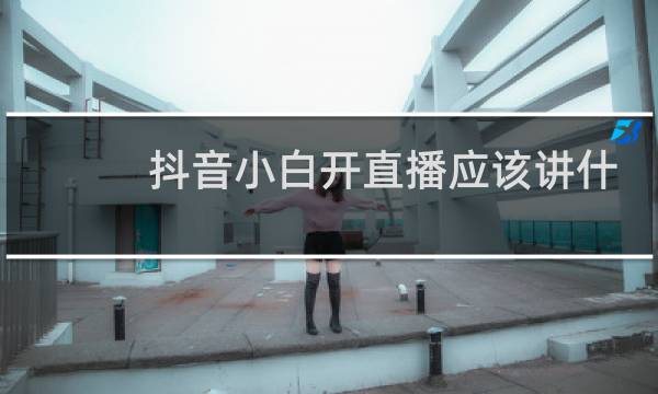 抖音小白开直播应该讲什么内容图片