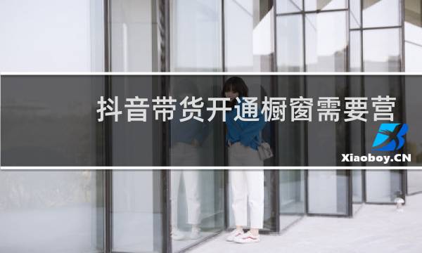 抖音带货开通橱窗需要营业执照吗