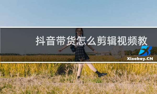 抖音带货怎么剪辑视频教程