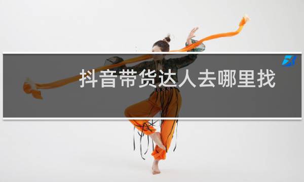 抖音带货达人去哪里找