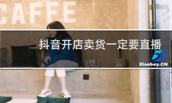 抖音开店卖货一定要直播吗