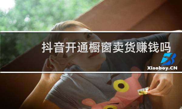 抖音开通橱窗卖货赚钱吗