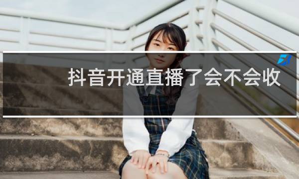 抖音开通直播了会不会收费