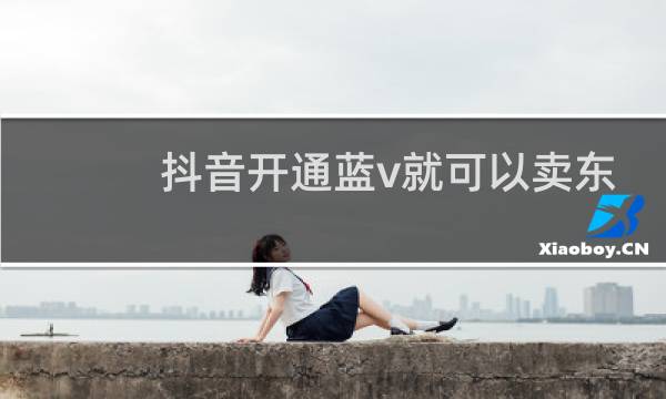 抖音开通蓝v就可以卖东西了吗
