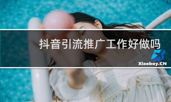 抖音引流推广工作好做吗
