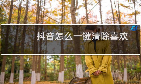 抖音怎么一键清除喜欢